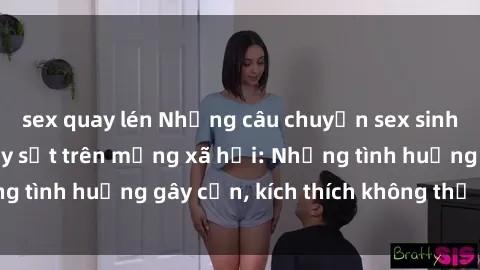 sex quay lén Những câu chuyện sex sinh viên Việt Nam gây sốt trên mạng xã hội: Những tình huống gây cấn, kích thích không thể bỏ qua