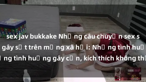 sex jav bukkake Những câu chuyện sex sinh viên Việt Nam gây sốt trên mạng xã hội: Những tình huống gây cấn, kích thích không thể bỏ qua