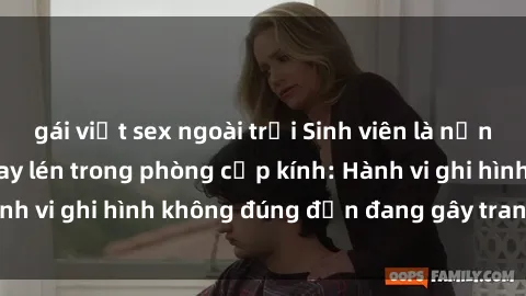 gái việt sex ngoài trời Sinh viên là nạn nhân của video quay lén trong phòng cấp kính: Hành vi ghi hình không đúng đắn đang gây tranh cãi lớn