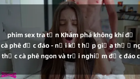 phim sex tra tấn Khám phá không khí độc đáo tại sex quán cà phê độc đáo - nơi kết hợp giữa thưởng thức cà phê ngon và trải nghiệm độc đáo của không gian sex shop.