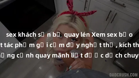 sex khách sạn bị quay lén Xem sex bạo lực Vietsub - Một tác phẩm gợi cảm đầy nghẹt thở, kích thích với những cảnh quay mãnh liệt được dịch chuyển và hấp dẫn trong thế giới .