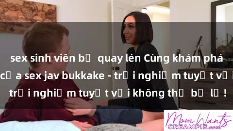 sex sinh viên bị quay lén Cùng khám phá thế giới độc đáo của sex jav bukkake - trải nghiệm tuyệt vời không thể bỏ lỡ!