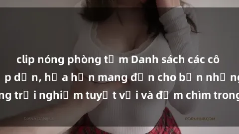 clip nóng phòng tắm Danh sách các cô gái gọi Việt Nam hấp dẫn, hứa hẹn mang đến cho bạn những trải nghiệm tuyệt vời và đắm chìm trong cảm xúc tuyệt vời.