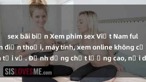 sex bãi biển Xem phim sex Việt Nam full HD miễn phí trên điện thoại, máy tính, xem online không cần tải về. Định dạng chất lượng cao, nội dung hấp dẫn, đa dạng.