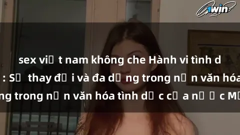 sex việt nam không che Hành vi tình dục của người Mỹ: Sự thay đổi và đa dạng trong nền văn hóa tình dục của nước Mỹ