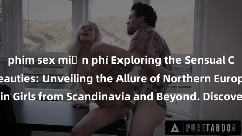 phim sex miễn phí Exploring the Sensual Charms of Nordic Beauties: Unveiling the Allure of Northern European Sexiness in Girls from Scandinavia and Beyond. Discover the Seductive Secrets of Northern E