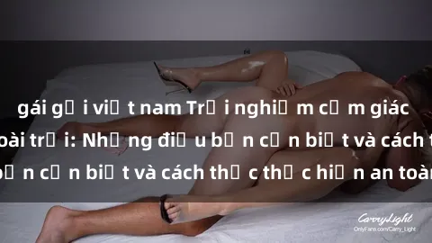gái gọi việt nam Trải nghiệm cảm giác mới lạ với sex ngoài trời: Những điều bạn cần biết và cách thức thực hiện an toàn