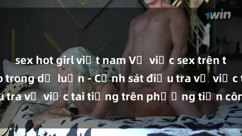 sex hot girl việt nam Vụ việc sex trên tàu hỏa gây xôn xao trong dư luận - Cảnh sát điều tra vụ việc tai tiếng trên phương tiện công cộng