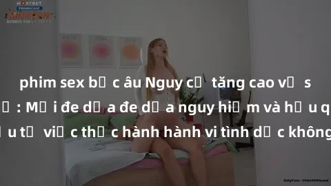 phim sex bắc âu Nguy cơ tăng cao về sex ngoài đường phố: Mối đe dọa đe dọa nguy hiểm và hậu quả xấu từ việc thực hành hành vi tình dục không an toàn ngoài đường phố