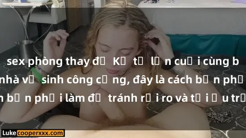 sex phòng thay đồ Kể từ lần cuối cùng bạn thực hành sex nhà vệ sinh công cộng, đây là cách bạn phải làm để tránh rủi ro và tối ưu trải nghiệm.