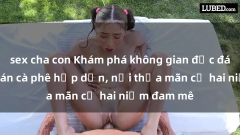 sex cha con Khám phá không gian độc đáo tại sex quán cà phê hấp dẫn, nơi thỏa mãn cả hai niềm đam mê