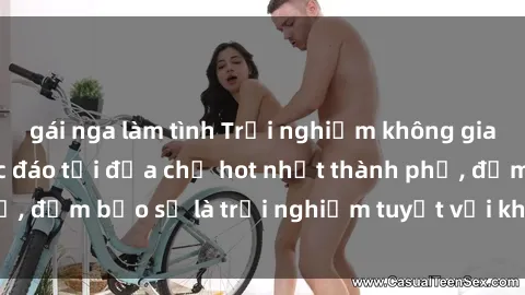 gái nga làm tình Trải nghiệm không gian sex quán bar độc đáo tại địa chỉ hot nhất thành phố, đảm bảo sẽ là trải nghiệm tuyệt vời không thể bỏ lỡ!