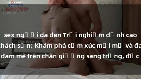 sex người da đen Trải nghiệm đỉnh cao tình yêu tại sex khách sạn: Khám phá cảm xúc mới mẻ và đam mê trên chăn giường sang trọng, độc đáo, không giới hạn.