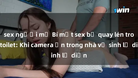 sex người mỹ Bí mật sex bị quay lén trong toilet: Khi camera ẩn trong nhà vệ sinh lộ diện