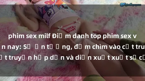 phim sex milf Điểm danh top phim sex vietsub hot nhất hiện nay: Số ấn tượng, đắm chìm vào cốt truyện hấp dẫn và diễn xuất xuất sắcủa các diễn viên.