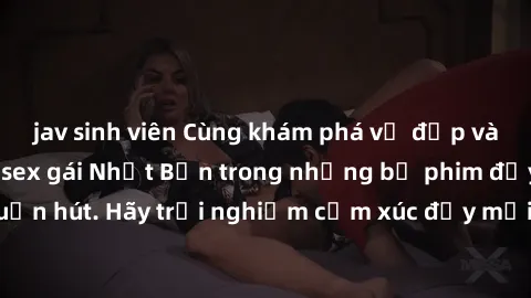 jav sinh viên Cùng khám phá vẻ đẹp và sức gợi cảm của sex gái Nhật Bản trong những bộ phim đầy nghệ thuật và cuốn hút. Hãy trải nghiệm cảm xúc đầy mới mẻ và sống động từ những cảnh quay tinh tế và quy