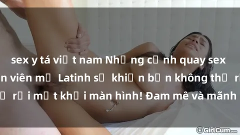 sex y tá việt nam Những cảnh quay sex nóng bỏng với diễn viên mỹ Latinh sẽ khiến bạn không thể rời mắt khỏi màn hình! Đam mê và mãnh liệt, đầy cuốn hút!
