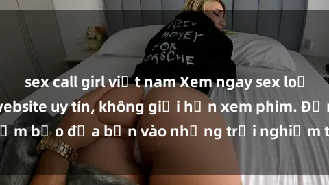 sex call girl việt nam Xem ngay sex loạn luân vietsub tại website uy tín, không giới hạn xem phim. Đảm bảo đưa bạn vào những trải nghiệm thú vị và đầy kích thích.
