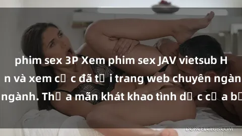 phim sex 3P Xem phim sex JAV vietsub HD miễn phí hấp dẫn và xem cực đã tại trang web chuyên ngành. Thỏa mãn khát khao tình dục của bạn ngay hôm nay!