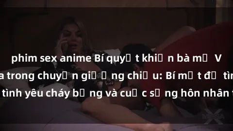 phim sex anime Bí quyết khiến bà mẹ Việt Nam thăng hoa trong chuyện giường chiếu: Bí mật để tình yêu cháy bỏng và cuộc sống hôn nhân thêm sung sướng.