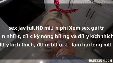 sex jav full HD miễn phí Xem sex gái trẻ không che hấp dẫn nhất, cực kỳ nóng bỏng và đầy kích thích, đảm bảo sẽ làm hài lòng mọi người!