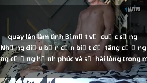 quay lén làm tình Bí mật về cuộc sống sex của bà nội trợ: Những điều bạn cần biết để tăng cường hạnh phúc và sự hài lòng trong mối quan hệ