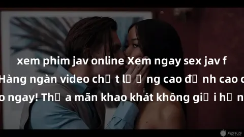 xem phim jav online Xem ngay sex jav full HD miễn phí - Hàng ngàn video chất lượng cao đỉnh cao chỉ cần click vào ngay! Thỏa mãn khao khát không giới hạn, đón chờ những trải nghiệm mới lạ!