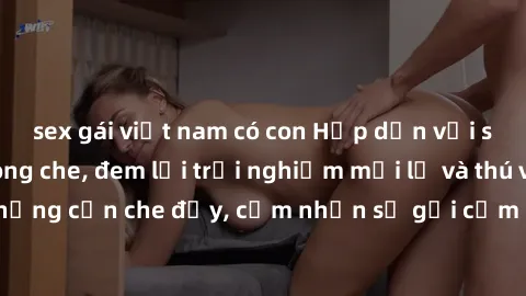 sex gái việt nam có con Hấp dẫn với sex người lớn không che, đem lại trải nghiệm mới lạ và thú vị. Chẳng cần che đậy, cảm nhận sự gợi cảm đầy quyến rũ ngay hôm nay!