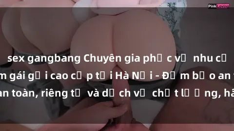 sex gangbang Chuyên gia phục vụ nhu cầu sex gái Việt làm gái gọi cao cấp tại Hà Nội - Đảm bảo an toàn, riêng tư và dịch vụ chất lượng, hãy trải nghiệm ngay!