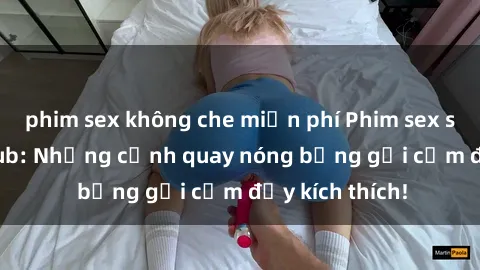 phim sex không che miễn phí Phim sex sinh viên Vietsub: Những cảnh quay nóng bỏng gợi cảm đầy kích thích!