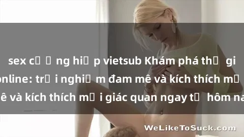 sex cưỡng hiếp vietsub Khám phá thế giới mới của sex online: trải nghiệm đam mê và kích thích mọi giác quan ngay từ hôm nay!