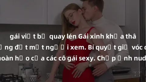 gái việt bị quay lén Gái xinh khỏa thân khoe dáng nóng bỏng đốt mắt người xem. Bí quyết giữ vóc dáng hoàn hảo của các cô gái sexy. Chụp ảnh nude tự tin không sợ lộ hàng.