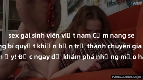 sex gái sinh viên việt nam Cẩm nang sex không che: Những bí quyết khiến bạn trở thành chuyên gia trong chuyện ấy! Đọc ngay để khám phá những mẹo hay và bí quyết tình dục không che.
