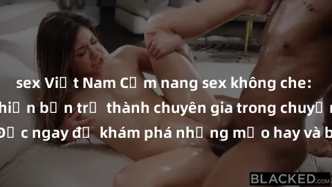 sex Việt Nam Cẩm nang sex không che: Những bí quyết khiến bạn trở thành chuyên gia trong chuyện ấy! Đọc ngay để khám phá những mẹo hay và bí quyết tình dục không che.