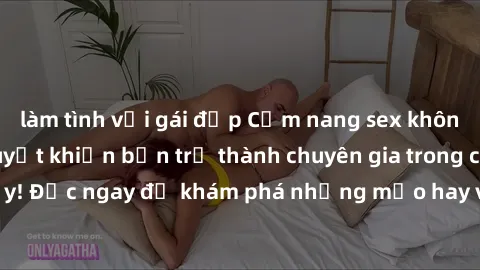 làm tình với gái đẹp Cẩm nang sex không che: Những bí quyết khiến bạn trở thành chuyên gia trong chuyện ấy! Đọc ngay để khám phá những mẹo hay và bí quyết tình dục không che.