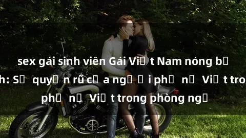 sex gái sinh viên Gái Việt Nam nóng bỏng khi làm tình: Sự quyến rũ của người phụ nữ Việt trong phòng ngủ