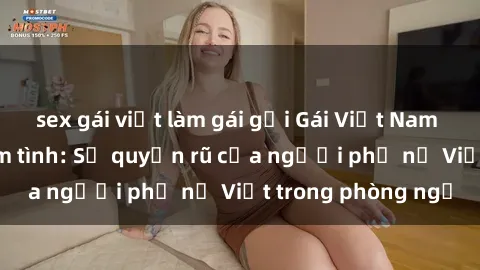 sex gái việt làm gái gọi Gái Việt Nam nóng bỏng khi làm tình: Sự quyến rũ của người phụ nữ Việt trong phòng ngủ