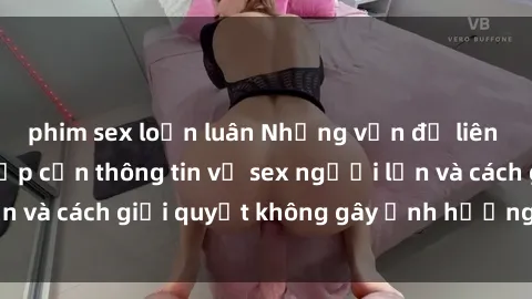 phim sex loạn luân Những vấn đề liên quan đến việc tiếp cận thông tin về sex người lớn và cách giải quyết không gây ảnh hưởng đến trẻ em