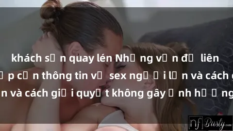 khách sạn quay lén Những vấn đề liên quan đến việc tiếp cận thông tin về sex người lớn và cách giải quyết không gây ảnh hưởng đến trẻ em