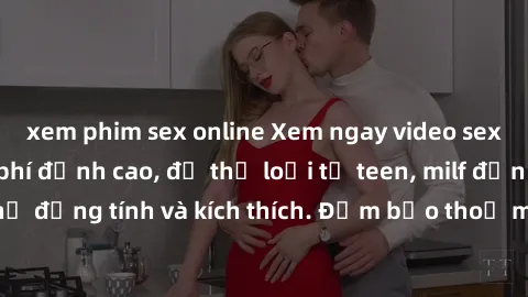 xem phim sex online Xem ngay video sex không che miễn phí đỉnh cao, đủ thể loại từ teen, milf đến các cảnh quan hệ đồng tính và kích thích. Đảm bảo thoả mãn mọi khả năng kích thích của bạn!