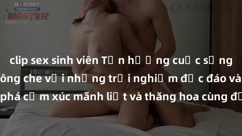 clip sex sinh viên Tận hưởng cuộc sống tình dục online không che với những trải nghiệm độc đáo và mới lạ. Khám phá cảm xúc mãnh liệt và thăng hoa cùng đối tác tại các trang web chuyên nghiệp.