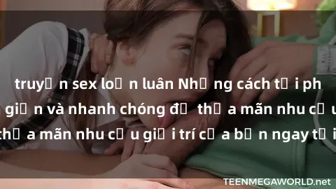 truyện sex loạn luân Những cách tải phim sex về máy đơn giản và nhanh chóng để thỏa mãn nhu cầu giải trí của bạn ngay tại nhà