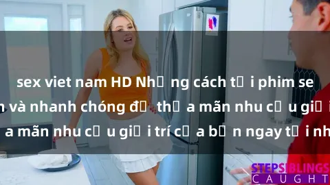 sex viet nam HD Những cách tải phim sex về máy đơn giản và nhanh chóng để thỏa mãn nhu cầu giải trí của bạn ngay tại nhà