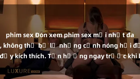 phim sex Đón xem phim sex mới nhất đang hot trên mạng, không thể bỏ lỡ những cảnh nóng hổi đầy kích thích. Tận hưởng ngay trước khi bị xoá chóng mặt!