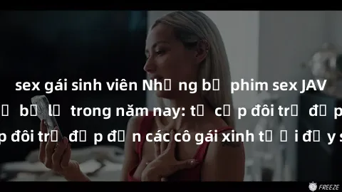 sex gái sinh viên Những bộ phim sex JAV hot nhất không thể bỏ lỡ trong năm nay: từ cặp đôi trẻ đẹp đến các cô gái xinh tươi đầy sức hút.