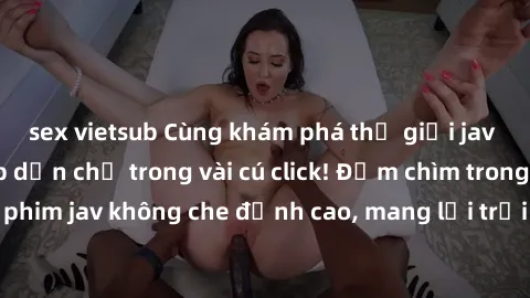 sex vietsub Cùng khám phá thế giới jav không che siêu hấp dẫn chỉ trong vài cú click! Đắm chìm trong những bộ phim jav không che đỉnh cao, mang lại trải nghiệm thú vị và đầy kích thích.