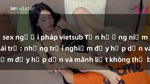 sex người pháp vietsub Tận hưởng niềm vui của sex với gái trẻ: những trải nghiệm đầy hấp dẫn và mãnh liệt không thể bỏ lỡ