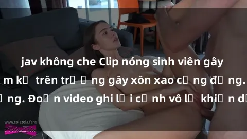 jav không che Clip nóng sinh viên gây sốc: Hành động cấm kỵ trên trường gây xôn xao cộng đồng. Đoạn video ghi lại cảnh vô lễ khiến dư luận bức xúc.