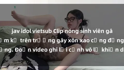 jav idol vietsub Clip nóng sinh viên gây sốc: Hành động cấm kỵ trên trường gây xôn xao cộng đồng. Đoạn video ghi lại cảnh vô lễ khiến dư luận bức xúc.