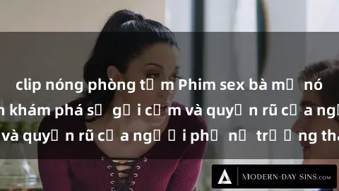 clip nóng phòng tắm Phim sex bà mẹ nóng bỏng: Hành trình khám phá sự gợi cảm và quyến rũ của người phụ nữ trưởng thành.